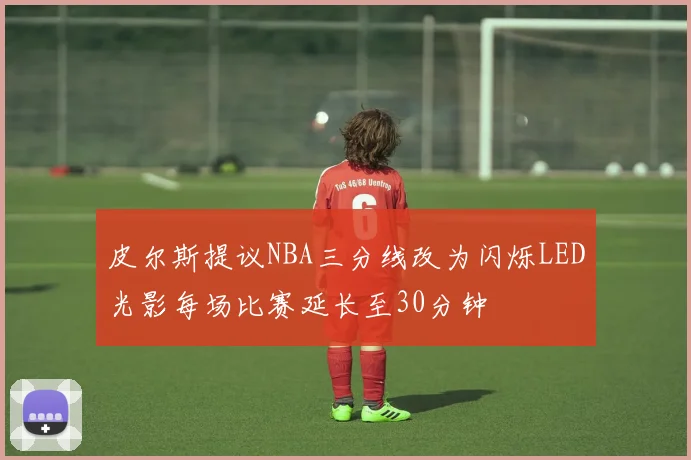 皮尔斯提议NBA三分线改为闪烁LED光影每场比赛延长至30分钟