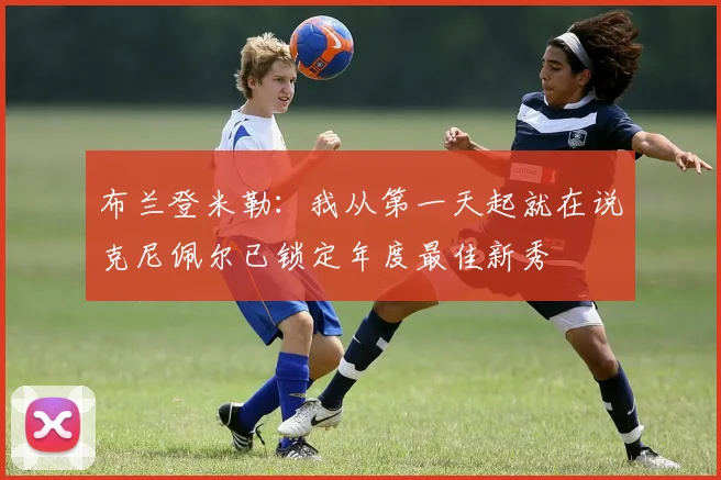 布兰登米勒：我从第一天起就在说克尼佩尔已锁定年度最佳新秀