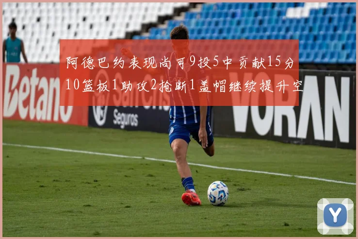 阿德巴约表现尚可9投5中贡献15分10篮板1助攻2抢断1盖帽继续提升空间