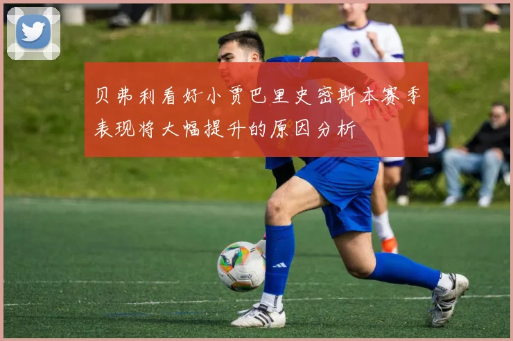 贝弗利看好小贾巴里史密斯本赛季表现将大幅提升的原因分析