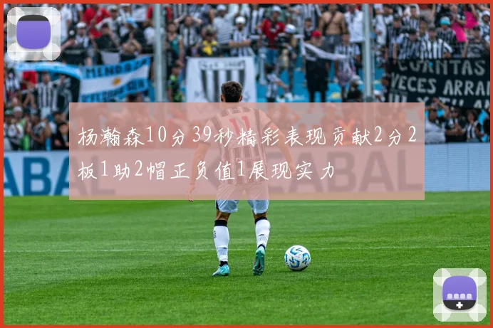 杨瀚森10分39秒精彩表现贡献2分2板1助2帽正负值1展现实力