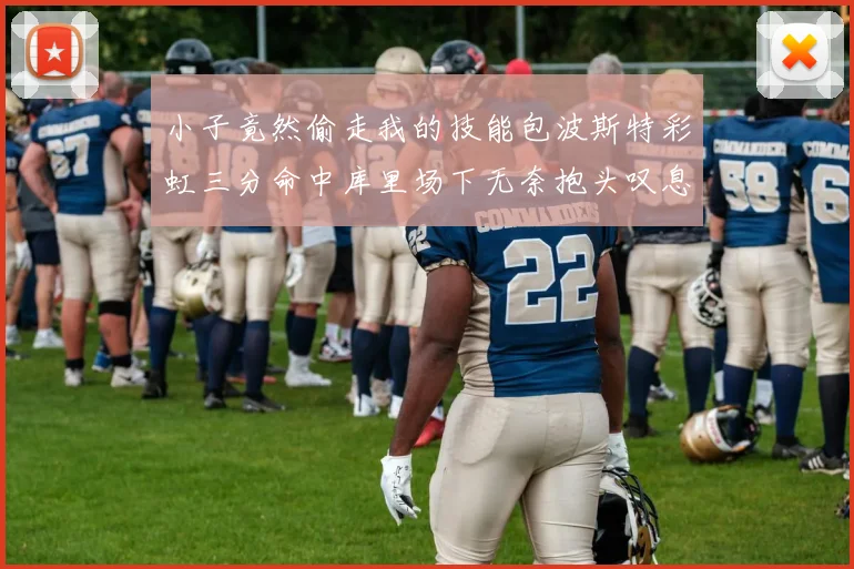 小子竟然偷走我的技能包波斯特彩虹三分命中库里场下无奈抱头叹息